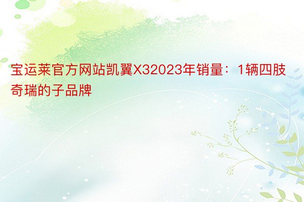 宝运莱官方网站凯翼X32023年销量：1辆四肢奇瑞的子品牌