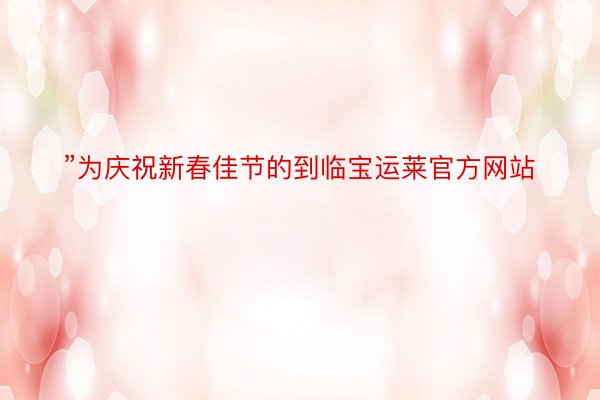 ”为庆祝新春佳节的到临宝运莱官方网站