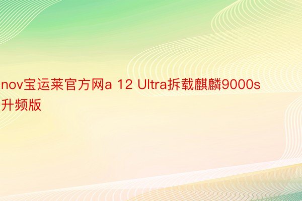 nov宝运莱官方网a 12 Ultra拆载麒麟9000s升频版