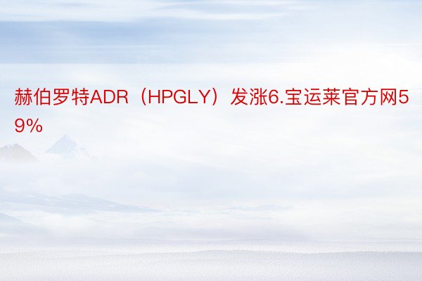 赫伯罗特ADR（HPGLY）发涨6.宝运莱官方网59%