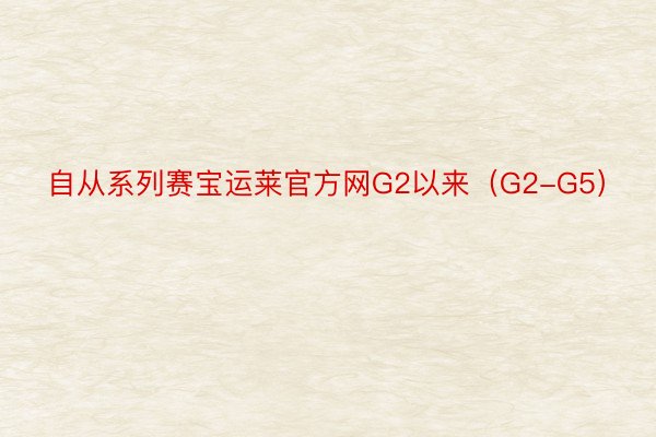 自从系列赛宝运莱官方网G2以来（G2-G5）